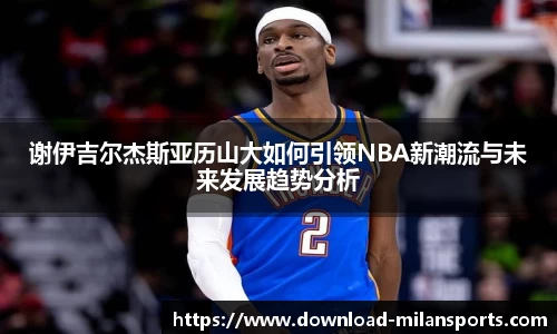 谢伊吉尔杰斯亚历山大如何引领NBA新潮流与未来发展趋势分析