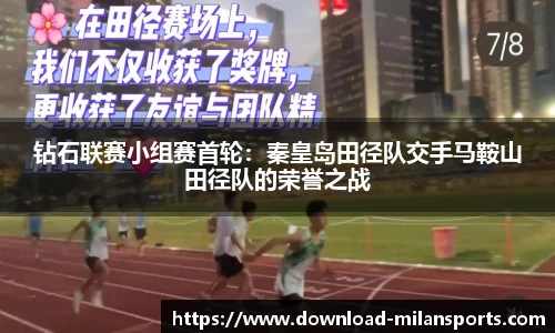 钻石联赛小组赛首轮：秦皇岛田径队交手马鞍山田径队的荣誉之战